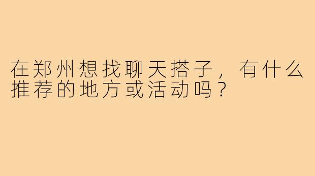 在郑州想找聊天搭子,有什么推荐的地方或活动吗?