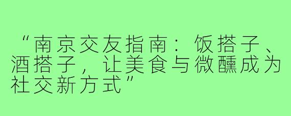 “南京交友指南：饭搭子、酒搭子，让美食与微醺成为社交新方式”