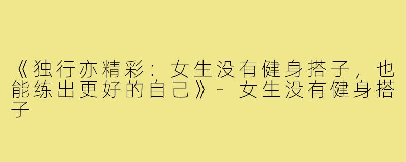《独行亦精彩：女生没有健身搭子，也能练出更好的自己》-女生没有健身搭子