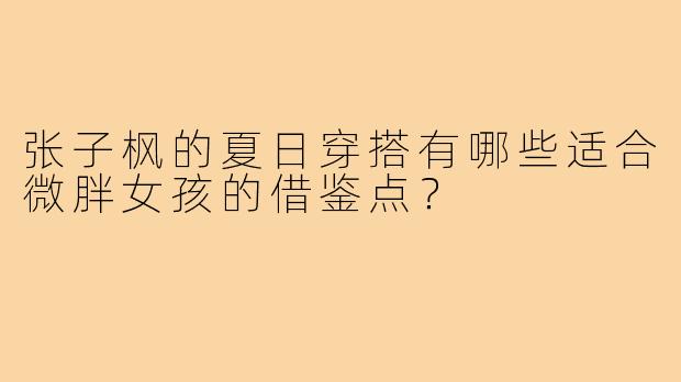 张子枫的夏日穿搭有哪些适合微胖女孩的借鉴点?