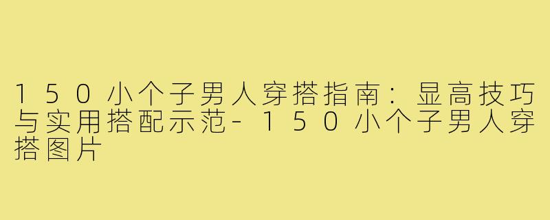 150小个子男人穿搭指南：显高技巧与实用搭配示范-150小个子男人穿搭图片