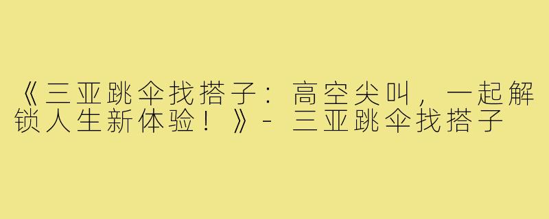 《三亚跳伞找搭子：高空尖叫，一起解锁人生新体验！》