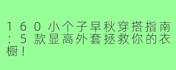 160小个子早秋穿搭指南：5款显高外套拯救你的衣橱！