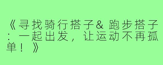 《寻找骑行搭子&跑步搭子：一起出发，让运动不再孤单！》