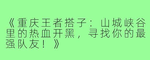《重庆王者搭子：山城峡谷里的热血开黑，寻找你的最强队友！》