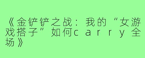 《金铲铲之战:我的“女游戏搭子”如何carry全场》