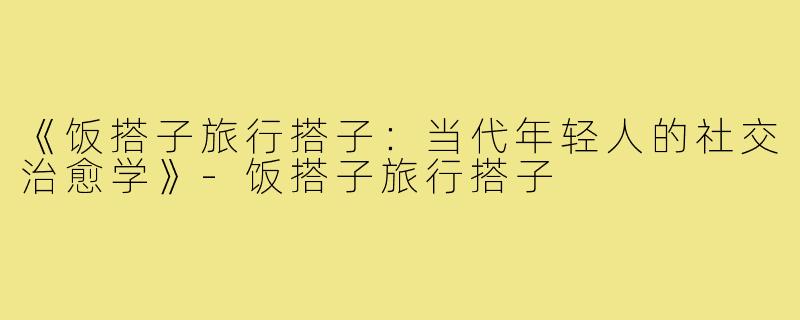《饭搭子旅行搭子：当代年轻人的社交治愈学》-饭搭子旅行搭子