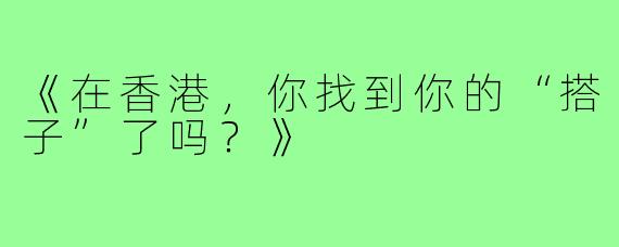 《在香港，你找到你的“搭子”了吗？》