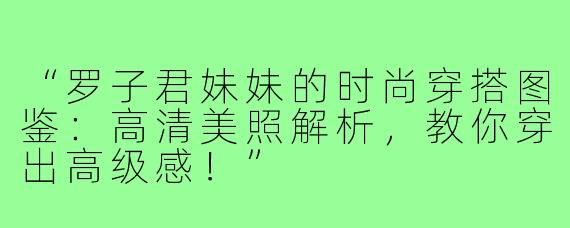 “罗子君妹妹的时尚穿搭图鉴：高清美照解析，教你穿出高级感！”