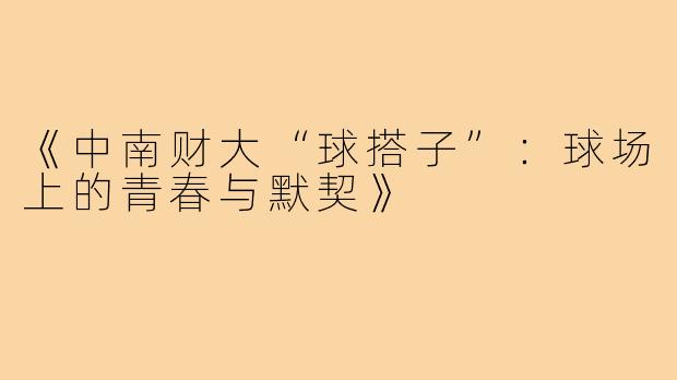 《中南财大“球搭子”：球场上的青春与默契》