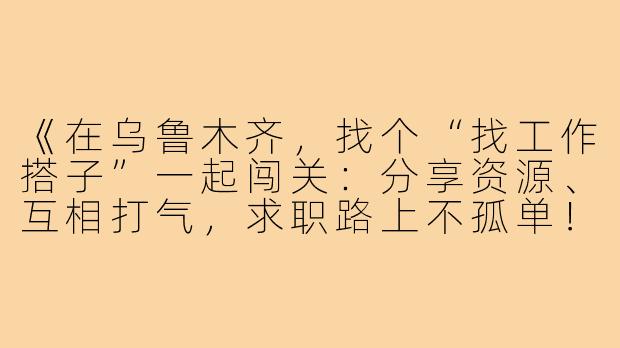 《在乌鲁木齐，找个“找工作搭子”一起闯关：分享资源、互相打气，求职路上不孤单！》-乌鲁木齐找工作搭子