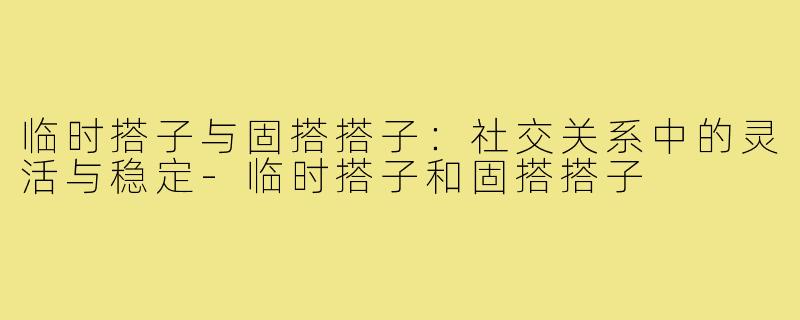 临时搭子与固搭搭子：社交关系中的灵活与稳定-临时搭子和固搭搭子
