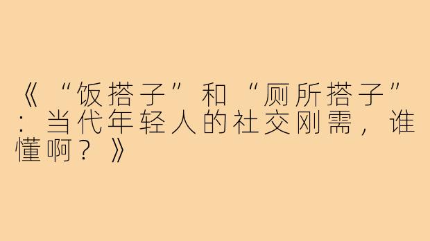 《“饭搭子”和“厕所搭子”：当代年轻人的社交刚需，谁懂啊？》