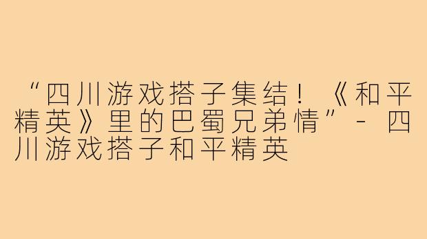 “四川游戏搭子集结!《和平精英》里的巴蜀兄弟情”-四川游戏搭子和平精英
