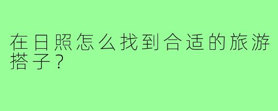 在日照怎么找到合适的旅游搭子?