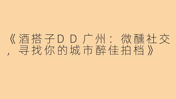《酒搭子DD广州：微醺社交，寻找你的城市醉佳拍档》