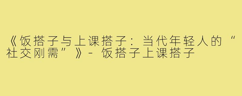 《饭搭子与上课搭子:当代年轻人的“社交刚需”》-饭搭子上课搭子