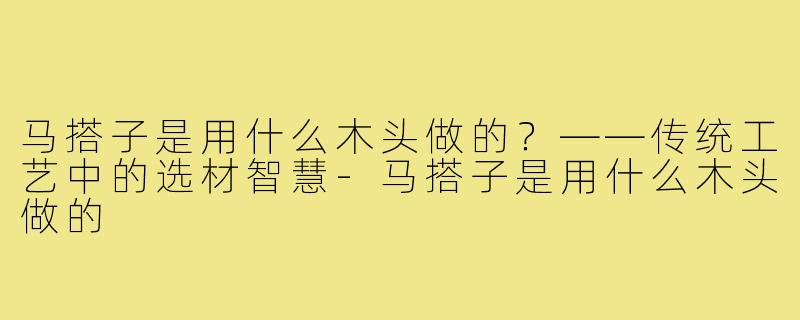 马搭子是用什么木头做的?——传统工艺中的选材智慧-马搭子是用什么木头做的