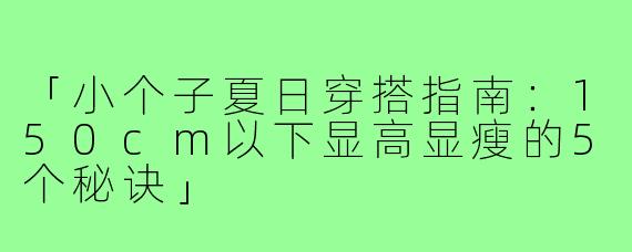 「小个子夏日穿搭指南：150cm以下显高显瘦的5个秘诀」