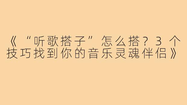 《“听歌搭子”怎么搭?3个技巧找到你的音乐灵魂伴侣》