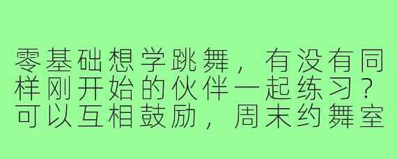 零基础想学跳舞,有没有同样刚开始的伙伴一起练习?可以互相鼓励,周末约舞室!