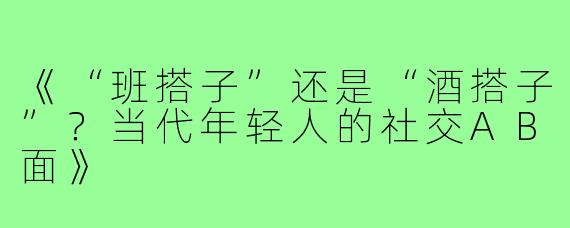 《“班搭子”还是“酒搭子”？当代年轻人的社交AB面》