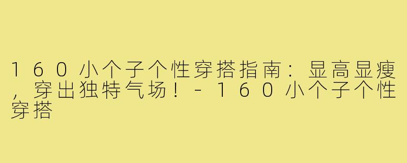 160小个子个性穿搭指南：显高显瘦，穿出独特气场！-160小个子个性穿搭
