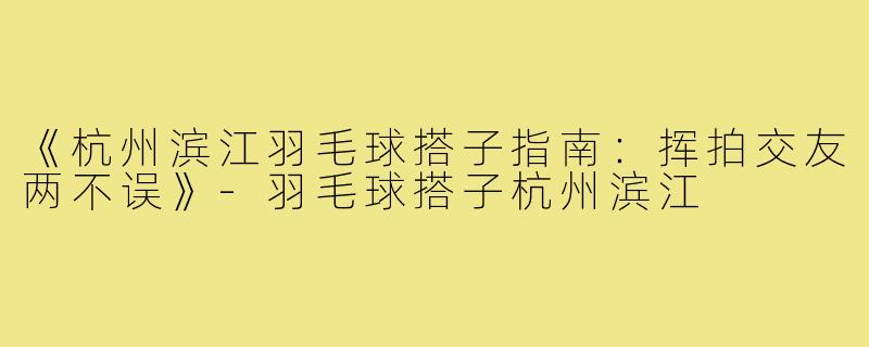 《杭州滨江羽毛球搭子指南:挥拍交友两不误》-羽毛球搭子杭州滨江