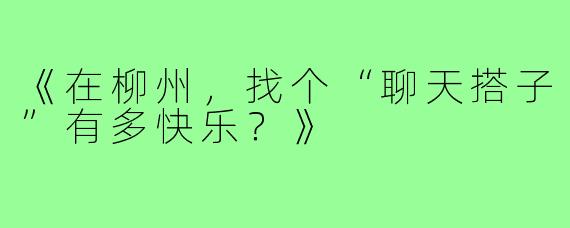 《在柳州，找个“聊天搭子”有多快乐？》