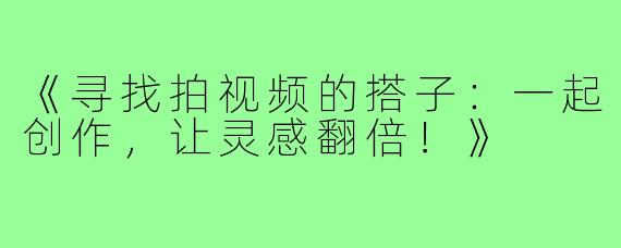 《寻找拍视频的搭子：一起创作，让灵感翻倍！》
