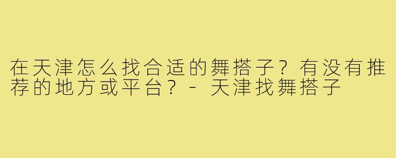 在天津怎么找合适的舞搭子?有没有推荐的地方或平台?-天津找舞搭子