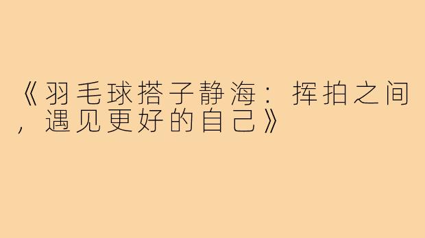 《羽毛球搭子静海:挥拍之间,遇见更好的自己》
