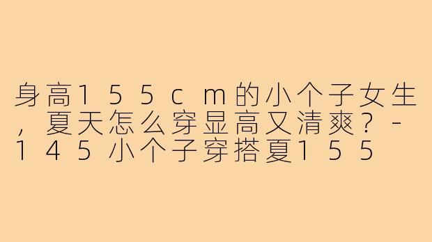 身高155cm的小个子女生，夏天怎么穿显高又清爽？