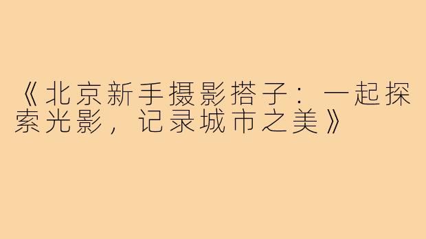 《北京新手摄影搭子:一起探索光影,记录城市之美》