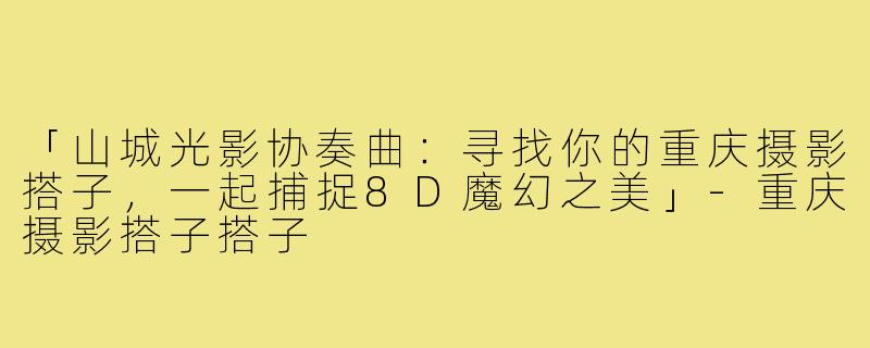 「山城光影协奏曲：寻找你的重庆摄影搭子，一起捕捉8D魔幻之美」-重庆摄影搭子搭子