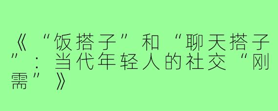 《“饭搭子”和“聊天搭子”:当代年轻人的社交“刚需”》
