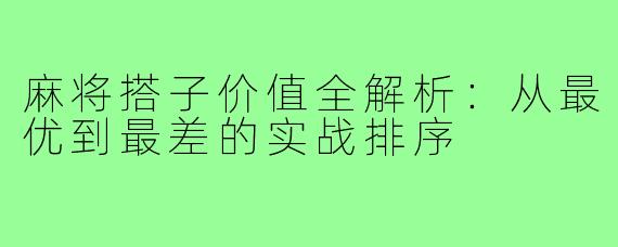 麻将搭子价值全解析:从最优到最差的实战排序