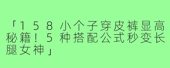 「158小个子穿皮裤显高秘籍！5种搭配公式秒变长腿女神」