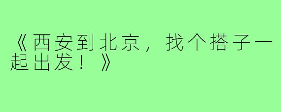 《西安到北京，找个搭子一起出发！》