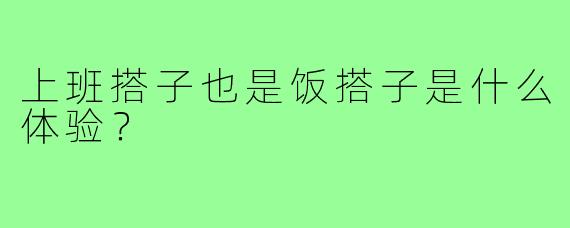 上班搭子也是饭搭子是什么体验？