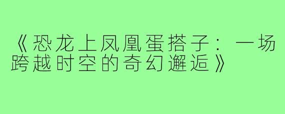 《恐龙上凤凰蛋搭子:一场跨越时空的奇幻邂逅》