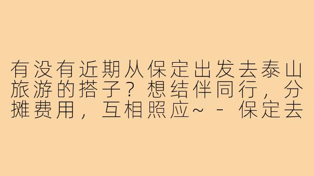 有没有近期从保定出发去泰山旅游的搭子?想结伴同行,分摊费用,互相照应~-保定去泰山旅游搭子