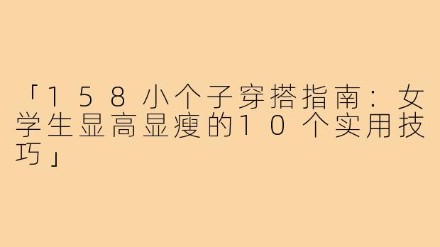 「158小个子穿搭指南：女学生显高显瘦的10个实用技巧」