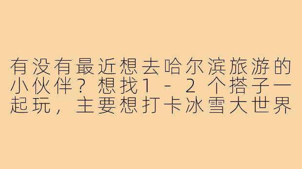 有没有最近想去哈尔滨旅游的小伙伴？想找1-2个搭子一起玩，主要想打卡冰雪大世界、中央大街，顺便尝地道东北菜，时间灵活可商量！