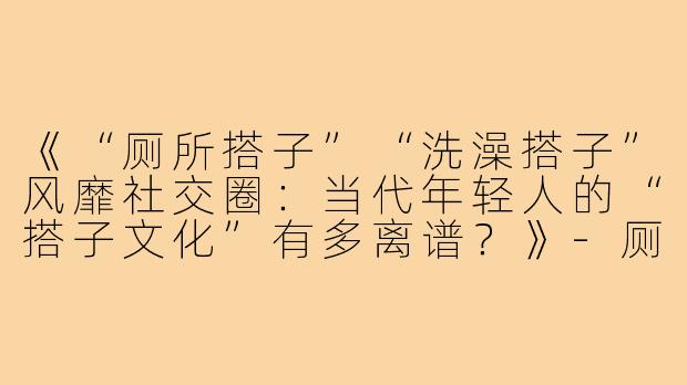 《“厕所搭子”“洗澡搭子”风靡社交圈：当代年轻人的“搭子文化”有多离谱？》-厕所搭子洗澡搭子各种搭子文案