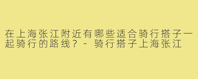在上海张江附近有哪些适合骑行搭子一起骑行的路线？