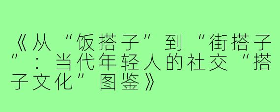 《从“饭搭子”到“街搭子”：当代年轻人的社交“搭子文化”图鉴》