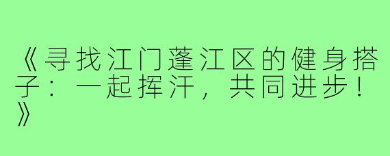 《寻找江门蓬江区的健身搭子：一起挥汗，共同进步！》