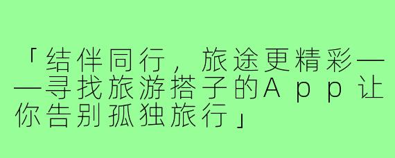 「结伴同行，旅途更精彩——寻找旅游搭子的App让你告别孤独旅行」