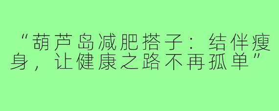 “葫芦岛减肥搭子:结伴瘦身,让健康之路不再孤单”